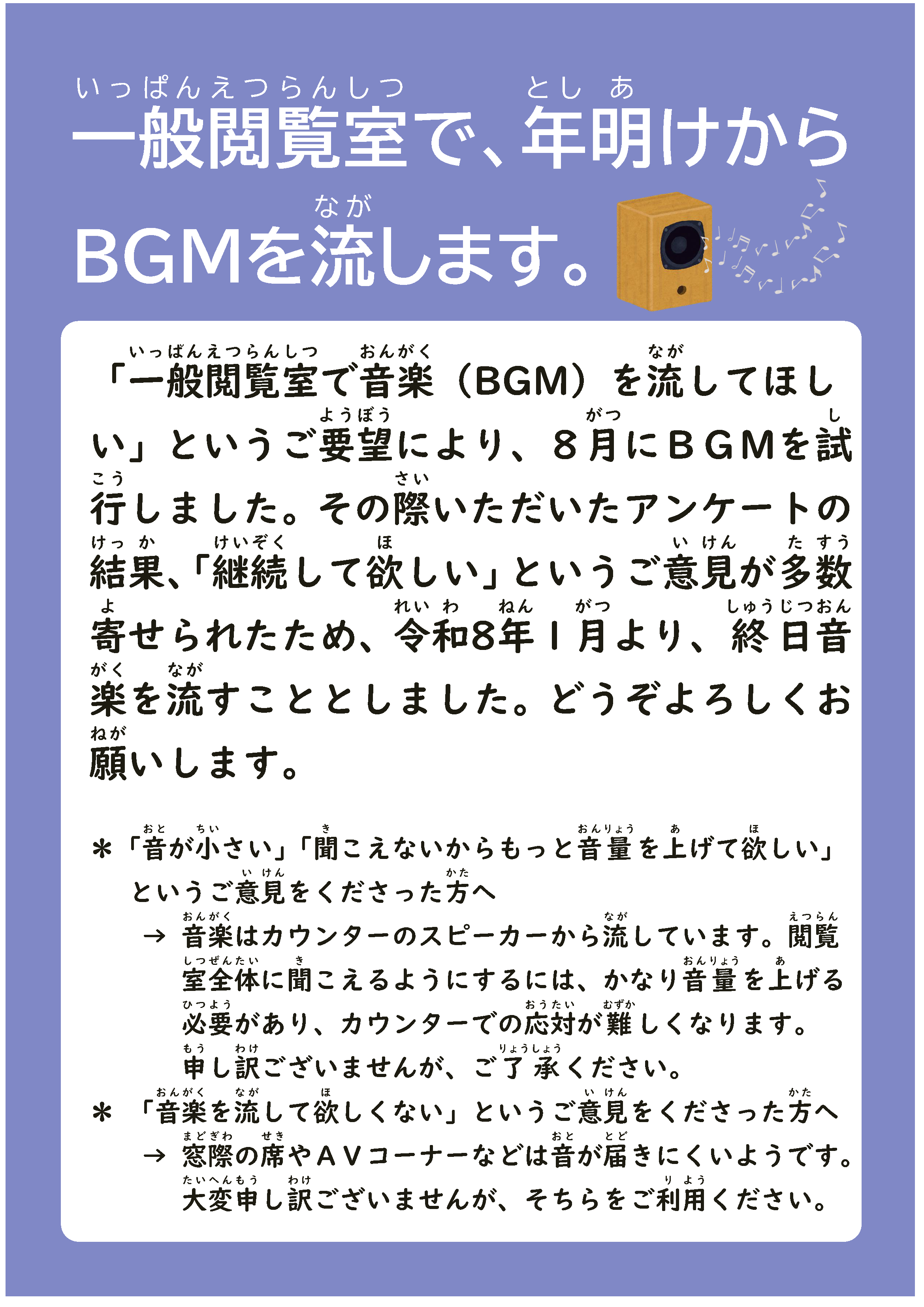 一般閲覧室で、年明けからＢＧＭを流します。「一般閲覧室で音楽（ＢＧＭ）を流してほしい」というご要望により、８月にＢＧＭを試行しました。その際いただいたアンケートの結果、「継続して欲しい」というご意見が多数寄せられたため、令和８年１月より、終日音楽を流すこととしました。どうぞよろしくお願いします。